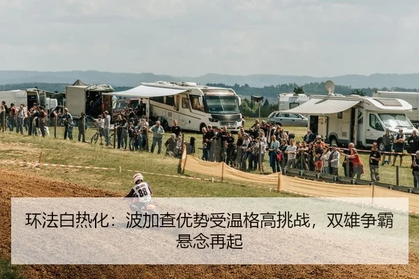 环法白热化：波加查优势受温格高挑战，双雄争霸悬念再起