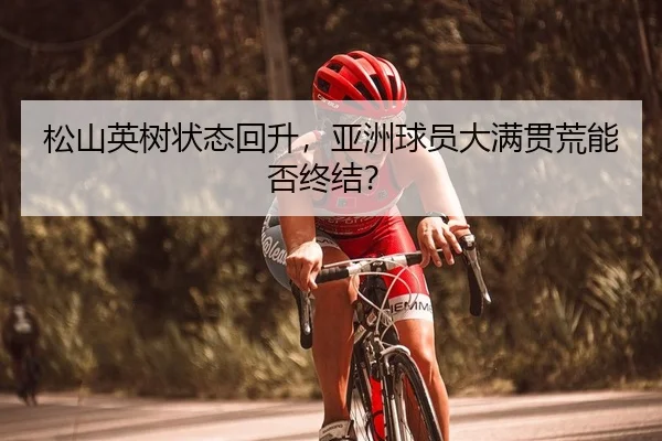 松山英树状态回升，亚洲球员大满贯荒能否终结？